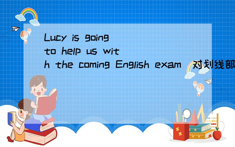 Lucy is going to help us with the coming English exam(对划线部分提