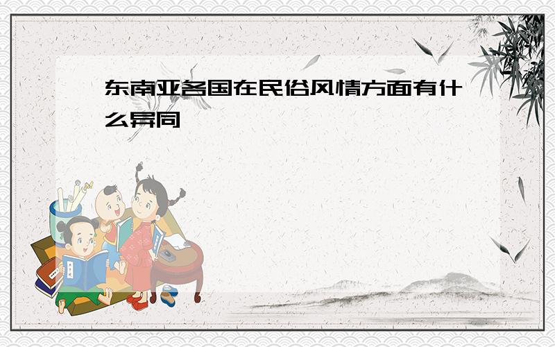 东南亚各国在民俗风情方面有什么异同