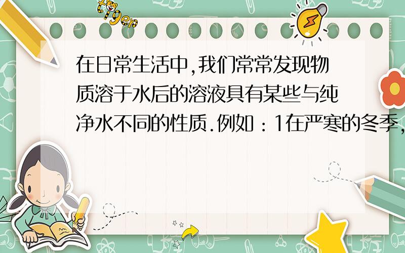 在日常生活中,我们常常发现物质溶于水后的溶液具有某些与纯净水不同的性质.例如：1在严寒的冬季,厨房里的水结冰了,而盐水、