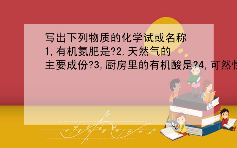 写出下列物质的化学试或名称 1,有机氮肥是?2.天然气的主要成份?3,厨房里的有机酸是?4,可然性气体氧化物?5,不稳定