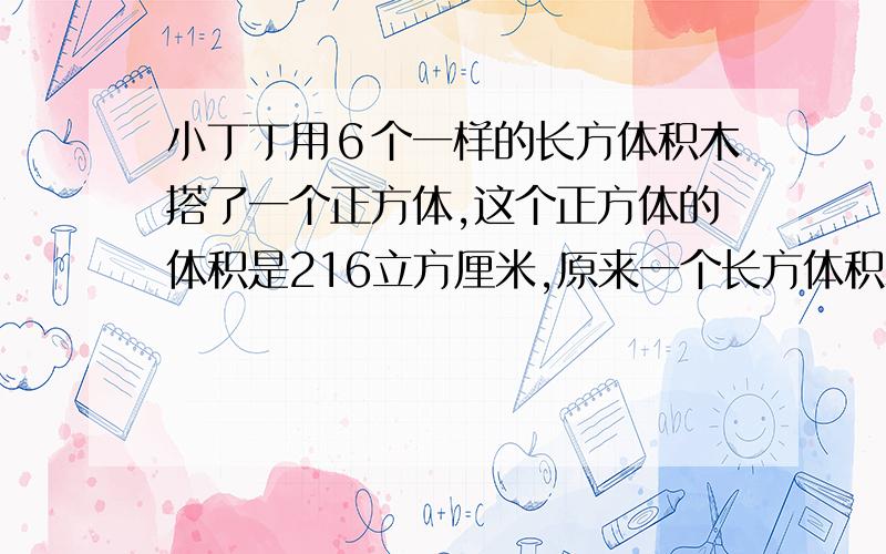 小丁丁用６个一样的长方体积木搭了一个正方体,这个正方体的体积是216立方厘米,原来一个长方体积木的长,宽,高分别是多少厘