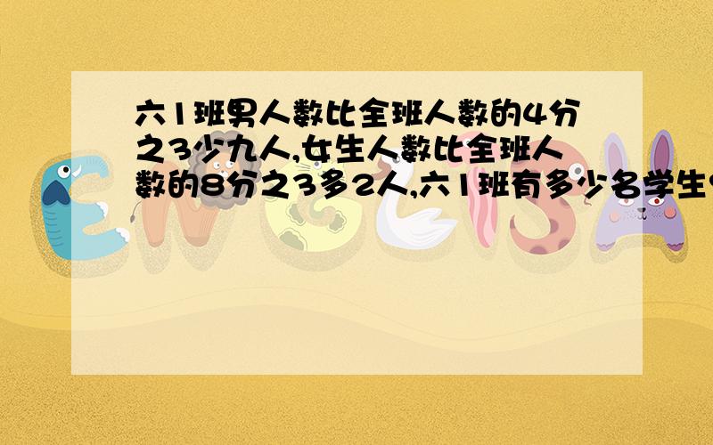 六1班男人数比全班人数的4分之3少九人,女生人数比全班人数的8分之3多2人,六1班有多少名学生?