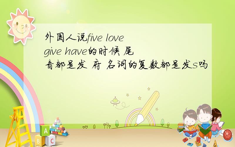 外国人说five love give have的时候 尾音都是发 府 名词的复数都是发s吗