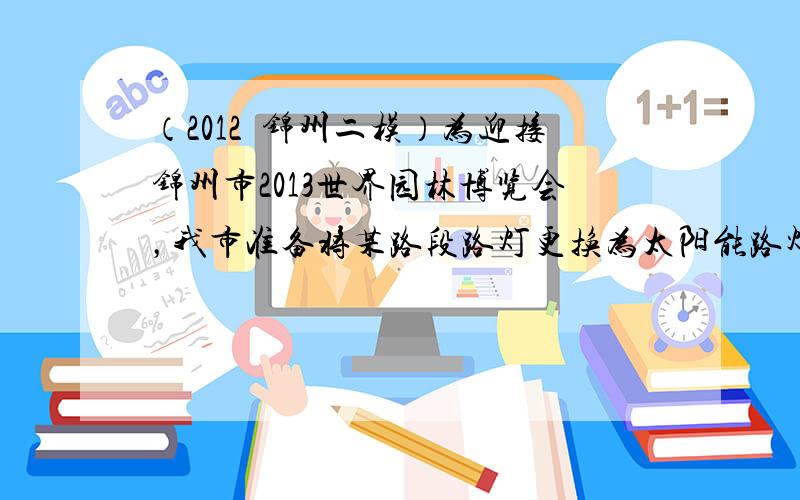 （2012•锦州二模）为迎接锦州市2013世界园林博览会，我市准备将某路段路灯更换为太阳能路灯．已知太阳能路灯单价为55