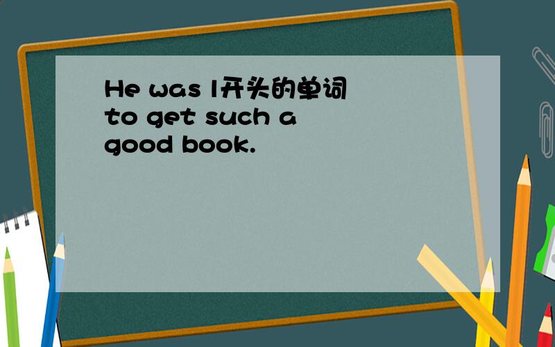 He was l开头的单词 to get such a good book.