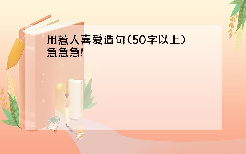 用惹人喜爱造句(50字以上）急急急!