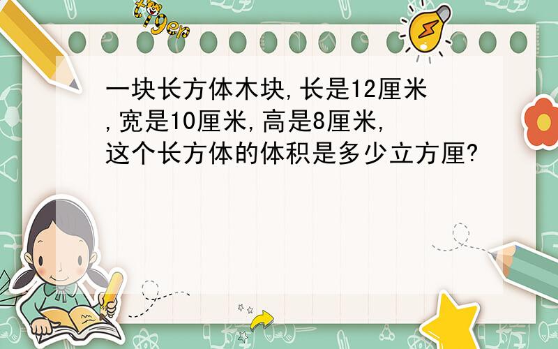 一块长方体木块,长是12厘米,宽是10厘米,高是8厘米,这个长方体的体积是多少立方厘?