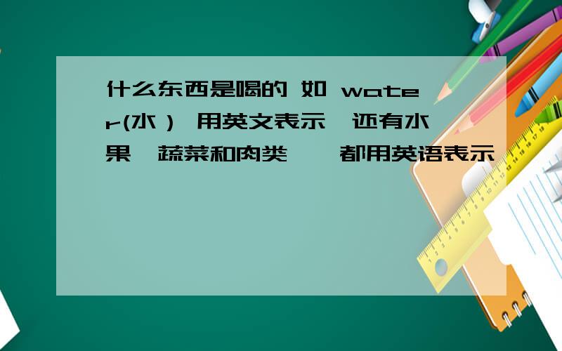 什么东西是喝的 如 water(水） 用英文表示,还有水果、蔬菜和肉类、、都用英语表示