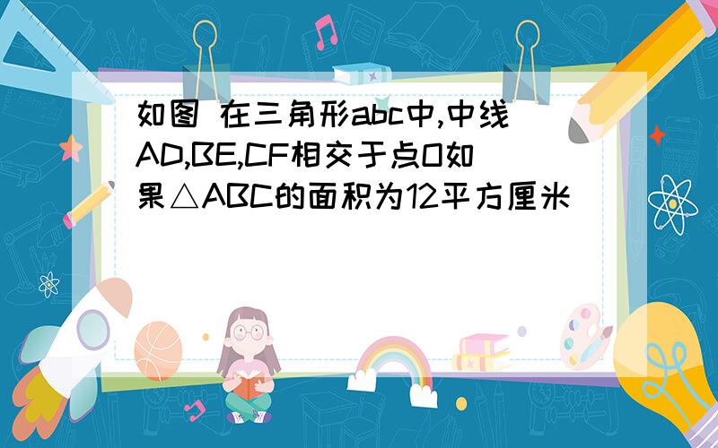 如图 在三角形abc中,中线AD,BE,CF相交于点O如果△ABC的面积为12平方厘米