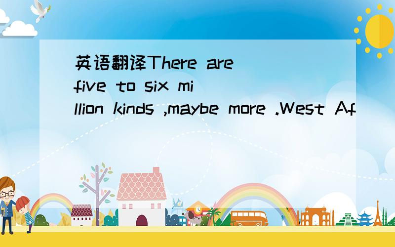 英语翻译There are five to six million kinds ,maybe more .West Af