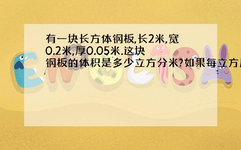 有一块长方体钢板,长2米,宽0.2米,厚0.05米.这块钢板的体积是多少立方分米?如果每立方厘米钢板重7.8千