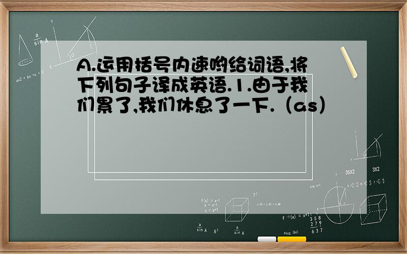 A.运用括号内速哟给词语,将下列句子译成英语.1.由于我们累了,我们休息了一下.（as）