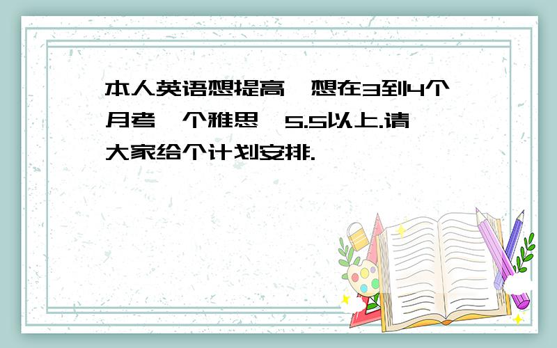 本人英语想提高,想在3到4个月考一个雅思,5.5以上.请大家给个计划安排.