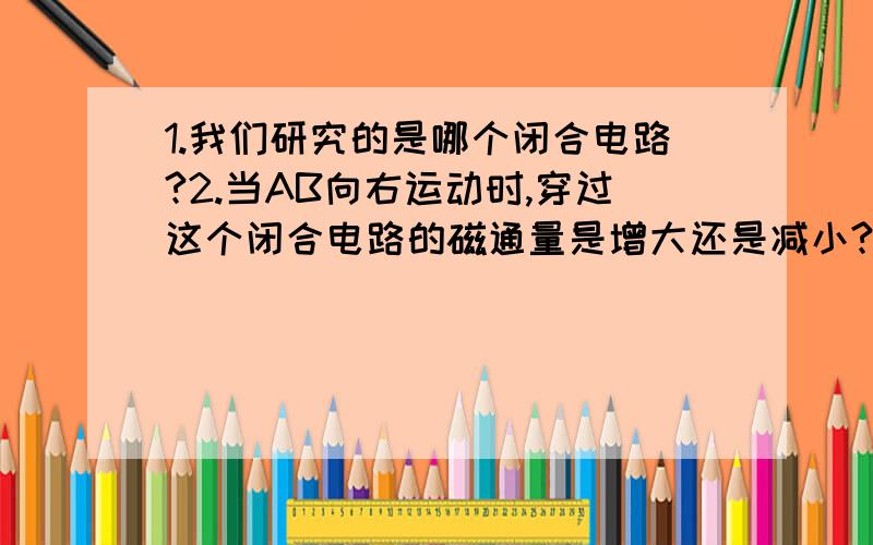 1.我们研究的是哪个闭合电路?2.当AB向右运动时,穿过这个闭合电路的磁通量是增大还是减小?