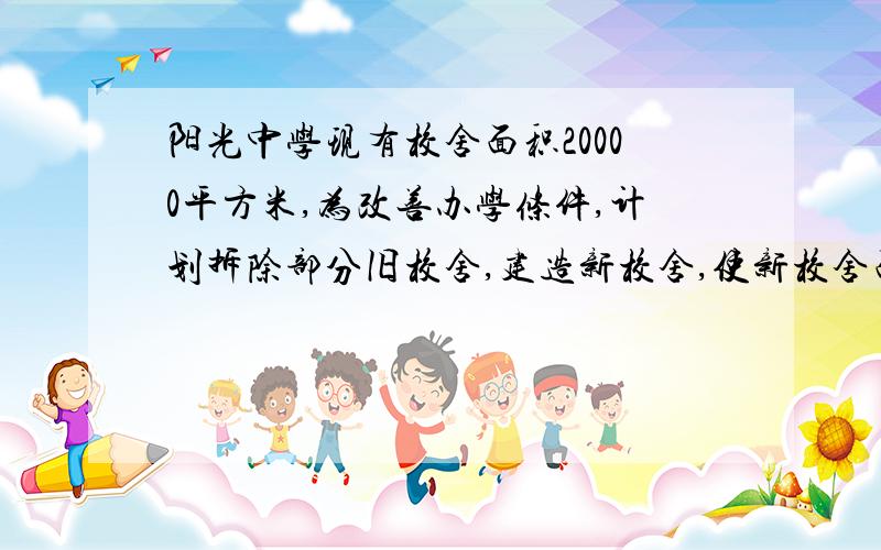 阳光中学现有校舍面积20000平方米,为改善办学条件,计划拆除部分旧校舍,建造新校舍,使新校舍面积是拆除旧校舍面积的3倍