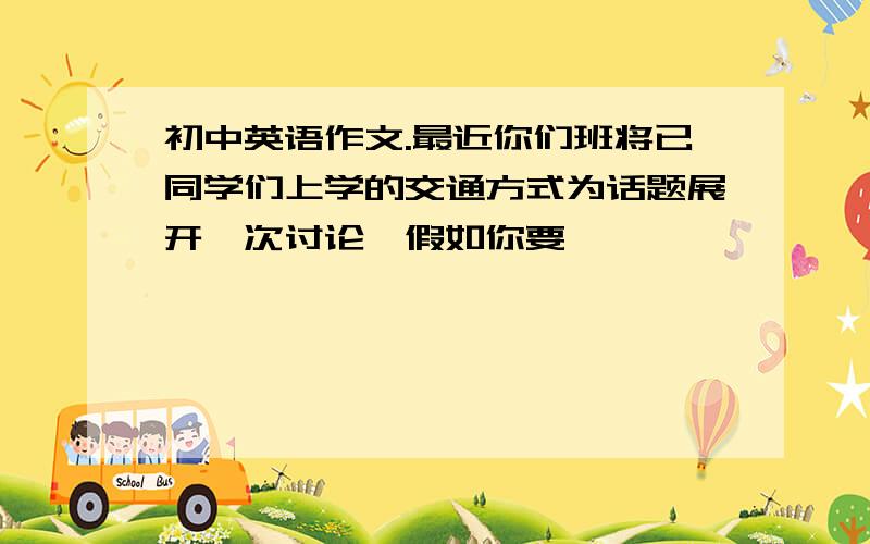 初中英语作文.最近你们班将已同学们上学的交通方式为话题展开一次讨论,假如你要