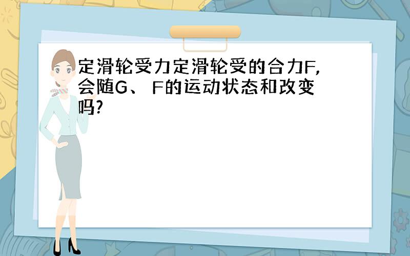 定滑轮受力定滑轮受的合力F,会随G、 F的运动状态和改变吗?