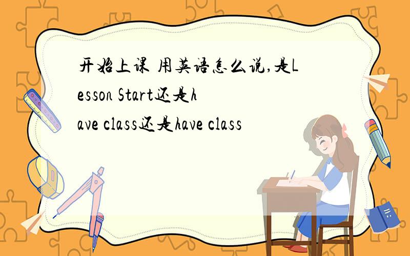 开始上课 用英语怎么说,是Lesson Start还是have class还是have class