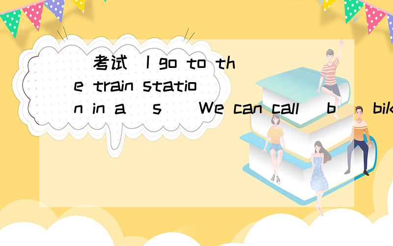 （考试）I go to the train station in a (s ) We can call (b ) bik