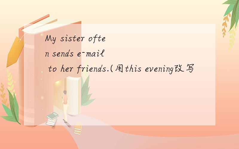 My sister often sends e-mail to her friends.(用this evening改写