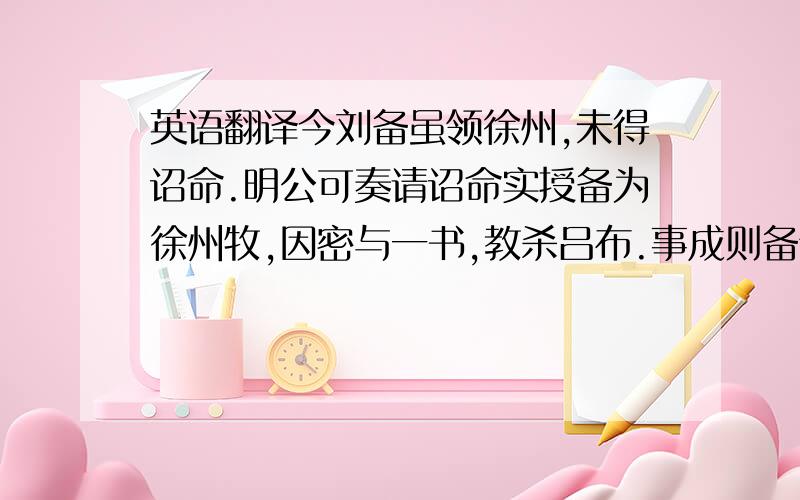 英语翻译今刘备虽领徐州,未得诏命.明公可奏请诏命实授备为徐州牧,因密与一书,教杀吕布.事成则备无猛士为辅,亦渐可图;事不