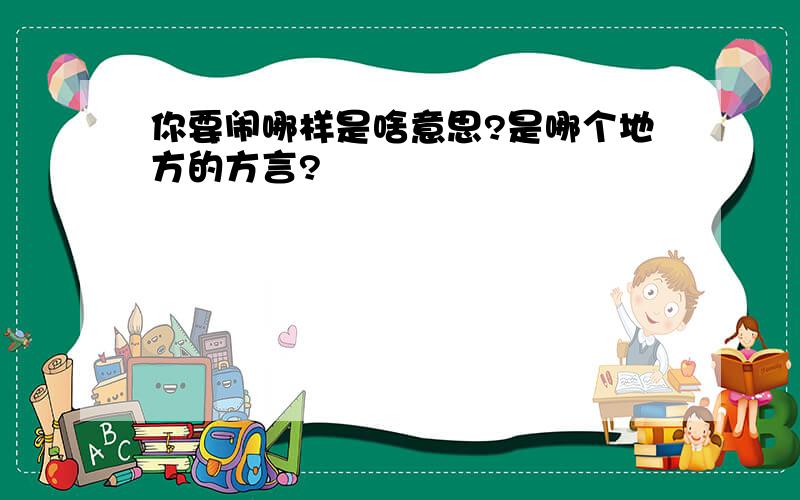 你要闹哪样是啥意思?是哪个地方的方言?