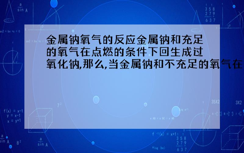 金属钠氧气的反应金属钠和充足的氧气在点燃的条件下回生成过氧化钠,那么,当金属钠和不充足的氧气在点燃的条件下反应生成什么?