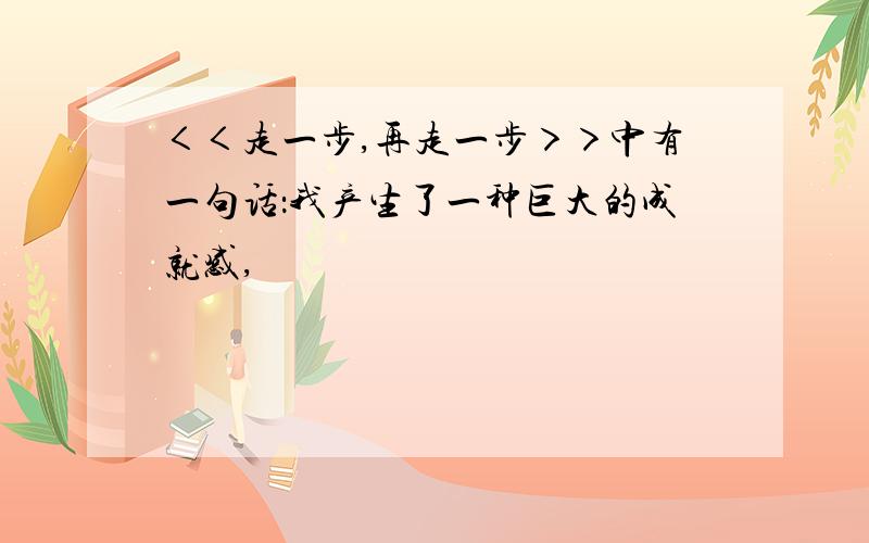 ＜＜走一步,再走一步＞＞中有一句话：我产生了一种巨大的成就感,