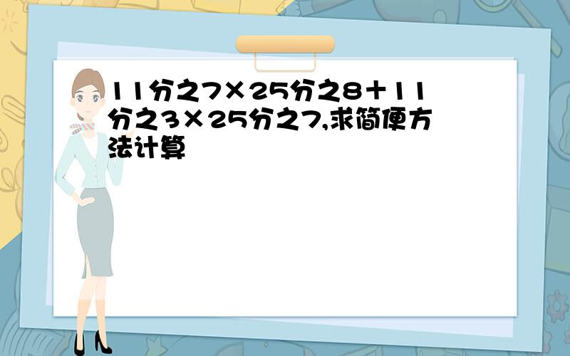 11分之7×25分之8＋11分之3×25分之7,求简便方法计算