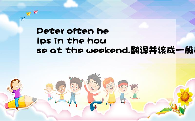 Peter often helps in the house at the weekend.翻译并该成一般疑问句