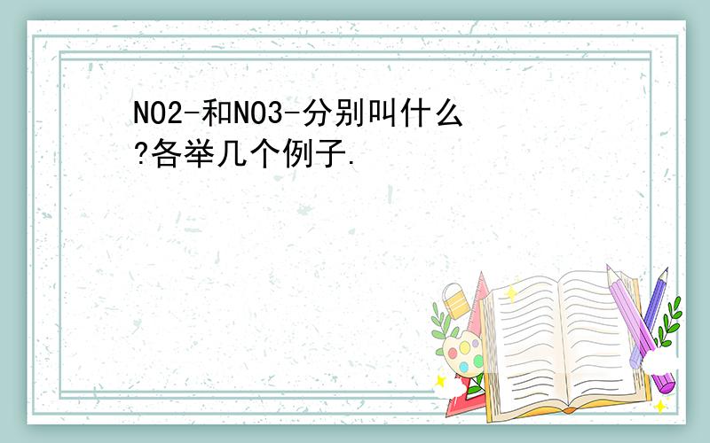 NO2-和NO3-分别叫什么?各举几个例子.