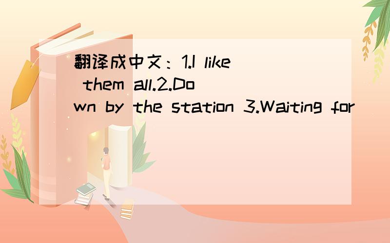 翻译成中文：1.I like them all.2.Down by the station 3.Waiting for