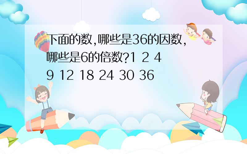 下面的数,哪些是36的因数,哪些是6的倍数?1 2 4 9 12 18 24 30 36