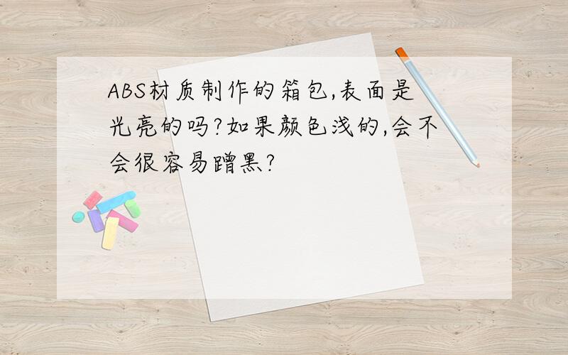 ABS材质制作的箱包,表面是光亮的吗?如果颜色浅的,会不会很容易蹭黑?