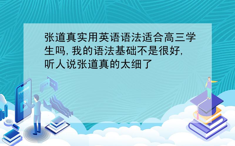 张道真实用英语语法适合高三学生吗,我的语法基础不是很好,听人说张道真的太细了