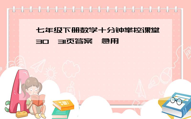 七年级下册数学十分钟掌控课堂30、31页答案,急用