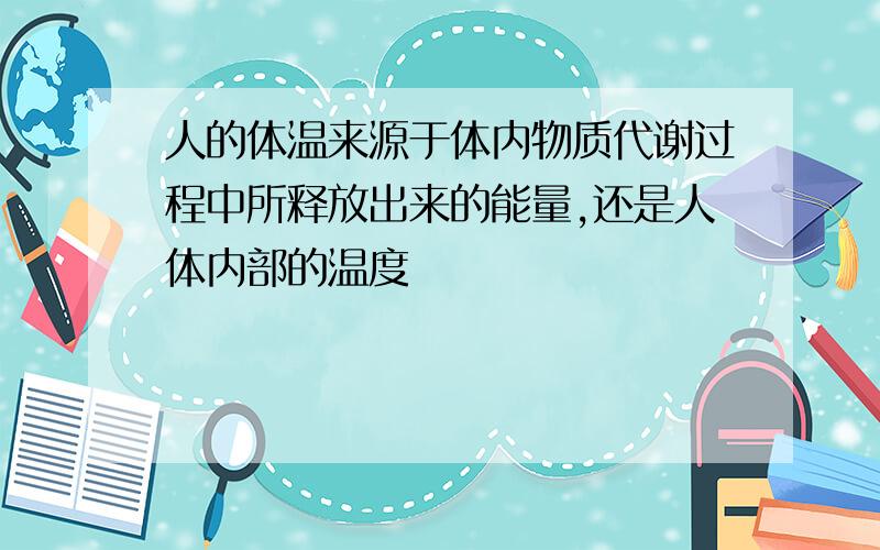 人的体温来源于体内物质代谢过程中所释放出来的能量,还是人体内部的温度