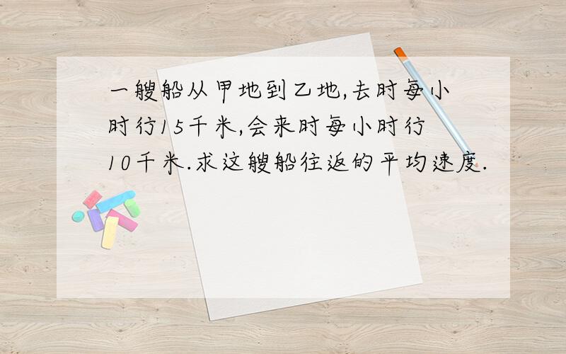 一艘船从甲地到乙地,去时每小时行15千米,会来时每小时行10千米.求这艘船往返的平均速度.