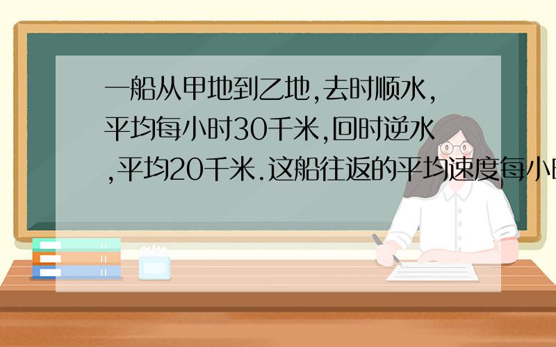 一船从甲地到乙地,去时顺水,平均每小时30千米,回时逆水,平均20千米.这船往返的平均速度每小时多少?