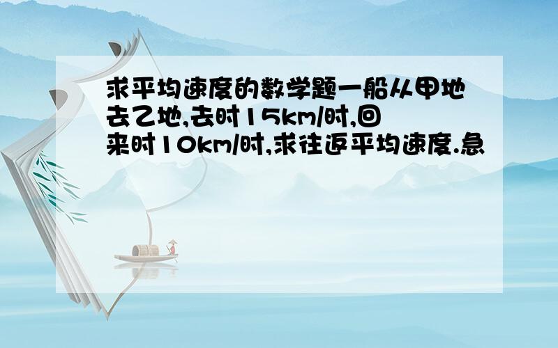 求平均速度的数学题一船从甲地去乙地,去时15km/时,回来时10km/时,求往返平均速度.急