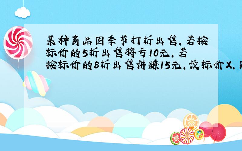 某种商品因季节打折出售,若按标价的5折出售将亏10元,若按标价的8折出售讲赚15元,设标价X,则方程是?