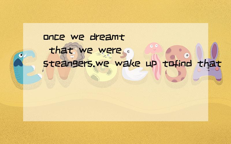 once we dreamt that we were steangers.we wake up tofind that