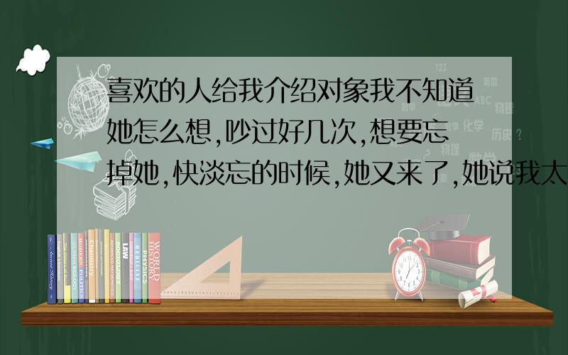 喜欢的人给我介绍对象我不知道她怎么想,吵过好几次,想要忘掉她,快淡忘的时候,她又来了,她说我太傲什么的,接受我会受气.我