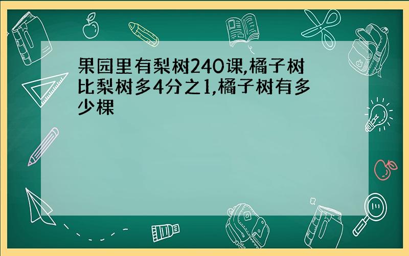 果园里有梨树240课,橘子树比梨树多4分之1,橘子树有多少棵