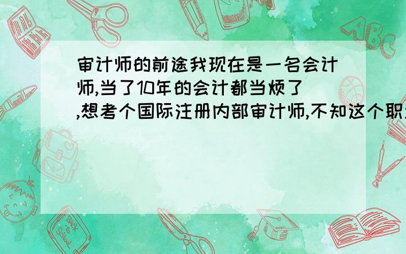 审计师的前途我现在是一名会计师,当了10年的会计都当烦了,想考个国际注册内部审计师,不知这个职业的就业前景怎么样