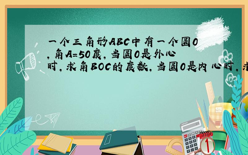 一个三角形ABC中有一个圆0,角A=50度,当圆0是外心时,求角BOC的度数,当圆0是内心时,求角BOC的度数.