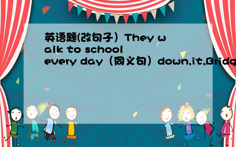 英语题(改句子）They walk to school every day（同义句）down,it,Bridge,Str