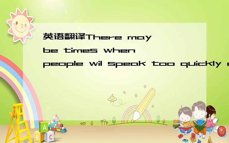 英语翻译There may be times when people wil speak too quickly anf