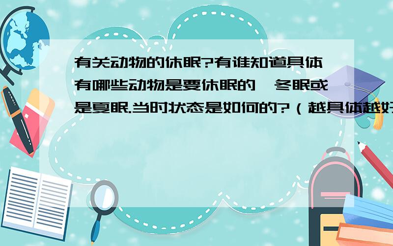 有关动物的休眠?有谁知道具体有哪些动物是要休眠的,冬眠或是夏眠.当时状态是如何的?（越具体越好）