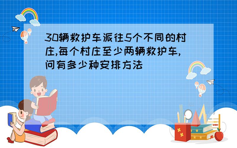 30辆救护车派往5个不同的村庄,每个村庄至少两辆救护车,问有多少种安排方法